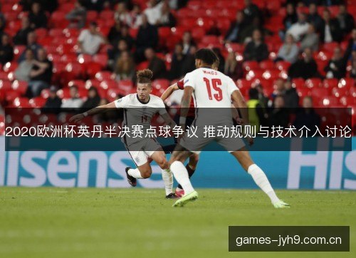 2020欧洲杯英丹半决赛点球争议 推动规则与技术介入讨论